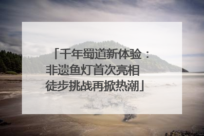 千年蜀道新体验：非遗鱼灯首次亮相 徒步挑战再掀热潮