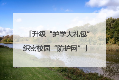 升级“护学大礼包”织密校园“防护网”