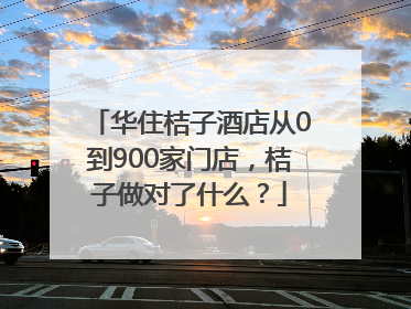 华住桔子酒店从0到900家门店，桔子做对了什么？