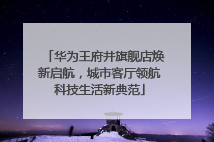 华为王府井旗舰店焕新启航，城市客厅领航科技生活新典范