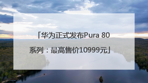 华为正式发布Pura 80系列：最高售价10999元