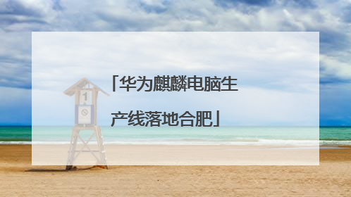 华为麒麟电脑生产线落地合肥