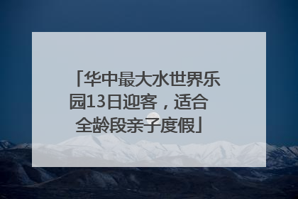 华中最大水世界乐园13日迎客，适合全龄段亲子度假