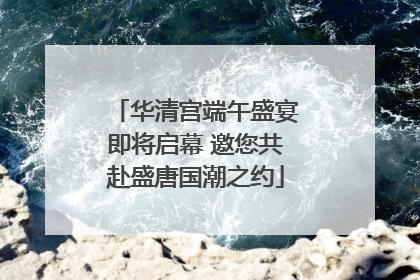华清宫端午盛宴即将启幕 邀您共赴盛唐国潮之约