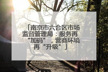 南京市六合区市场监督管理局：服务再“加码”，营商环境再“升级”