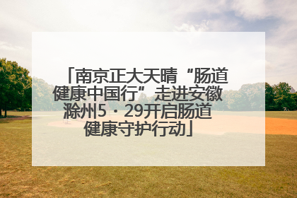 南京正大天晴“肠道健康中国行”走进安徽滁州5・29开启肠道健康守护行动