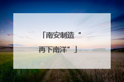 南安制造“再下南洋”