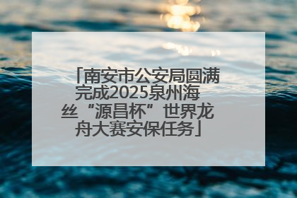 南安市公安局圆满完成2025泉州海丝“源昌杯”世界龙舟大赛安保任务