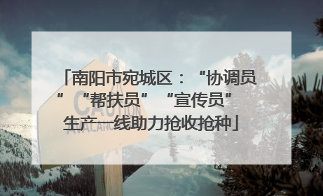 南阳市宛城区：“协调员”“帮扶员”“宣传员” 生产一线助力抢收抢种