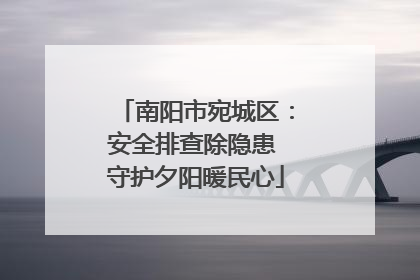 南阳市宛城区：安全排查除隐患 守护夕阳暖民心