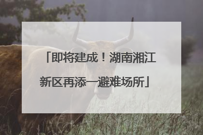 即将建成！湖南湘江新区再添一避难场所