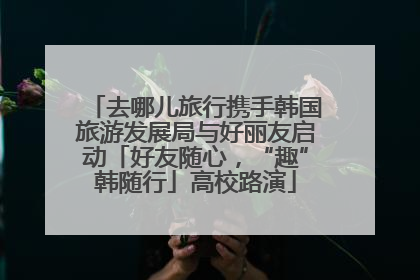 去哪儿旅行携手韩国旅游发展局与好丽友启动「好友随心，“趣”韩随行」高校路演