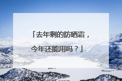 去年剩的防晒霜，今年还能用吗？