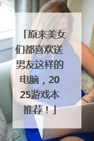 原来美女们都喜欢送男友这样的电脑，2025游戏本推荐！