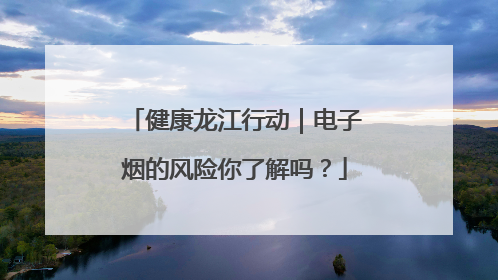 健康龙江行动｜电子烟的风险你了解吗？