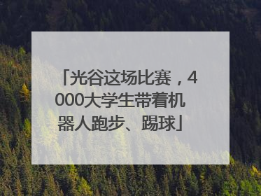 光谷这场比赛，4000大学生带着机器人跑步、踢球