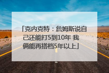 克内克特：詹姆斯说自己还能打5到10年 我俩能再搭档5年以上