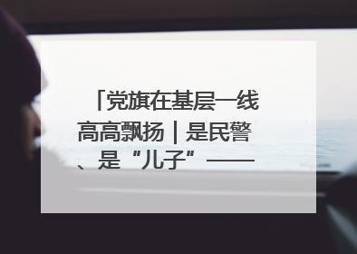 党旗在基层一线高高飘扬｜是民警、是“儿子”——申飞飞在太行山中的一线坚守