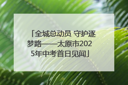 全城总动员 守护逐梦路——太原市2025年中考首日见闻