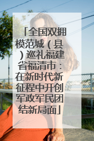 全国双拥模范城（县）巡礼福建省福清市：在新时代新征程中开创军政军民团结新局面