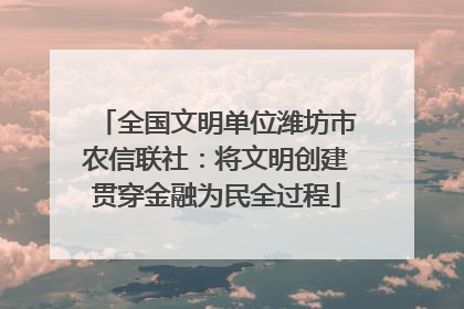 全国文明单位潍坊市农信联社：将文明创建贯穿金融为民全过程