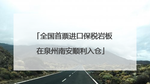 全国首票进口保税岩板在泉州南安顺利入仓