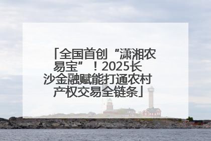 全国首创“潇湘农易宝”！2025长沙金融赋能打通农村产权交易全链条