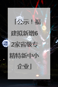 公示！福建拟新增62家省级专精特新中小企业