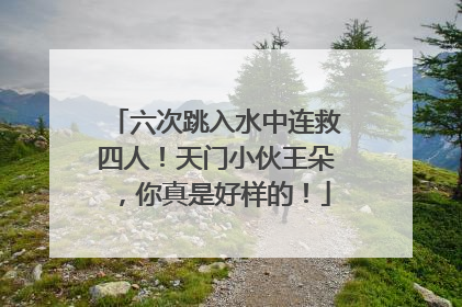 六次跳入水中连救四人！天门小伙王朵，你真是好样的！