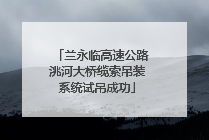 兰永临高速公路洮河大桥缆索吊装系统试吊成功