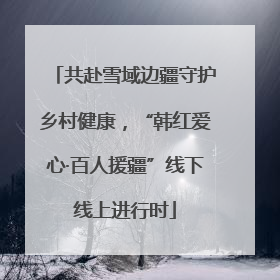 共赴雪域边疆守护乡村健康，“韩红爱心·百人援疆”线下线上进行时