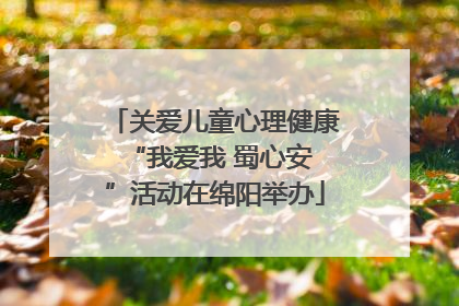关爱儿童心理健康 “我爱我 蜀心安”活动在绵阳举办