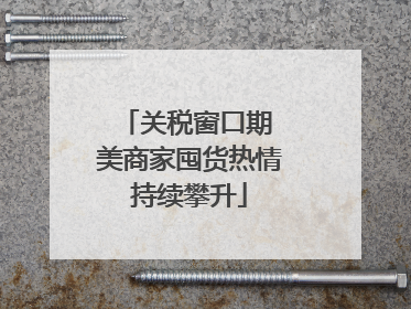 关税窗口期 美商家囤货热情持续攀升