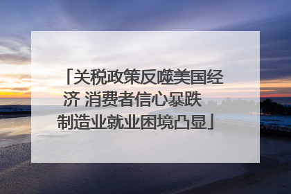关税政策反噬美国经济 消费者信心暴跌 制造业就业困境凸显