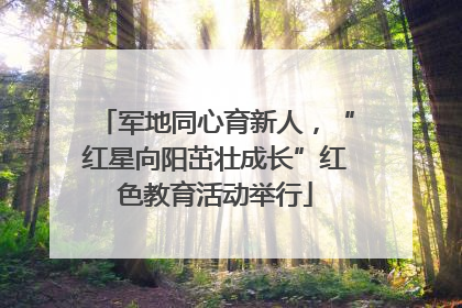 军地同心育新人，“红星向阳茁壮成长”红色教育活动举行