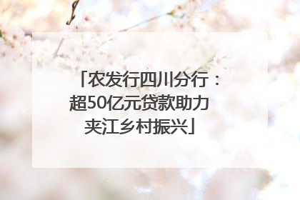 农发行四川分行：超50亿元贷款助力夹江乡村振兴