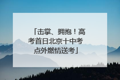 击掌、拥抱！高考首日北京十中考点外燃情送考