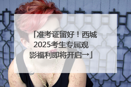 准考证留好！西城2025考生专属观影福利即将开启→