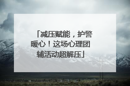 减压赋能，护警暖心！这场心理团辅活动超解压