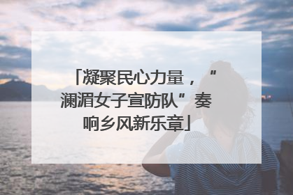 凝聚民心力量，“澜湄女子宣防队”奏响乡风新乐章