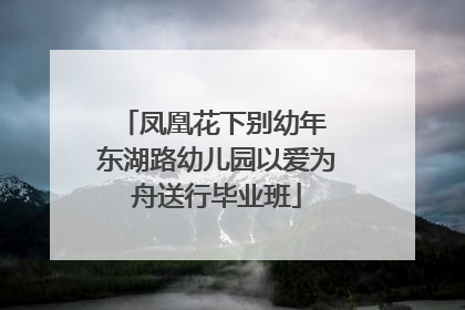 凤凰花下别幼年 东湖路幼儿园以爱为舟送行毕业班
