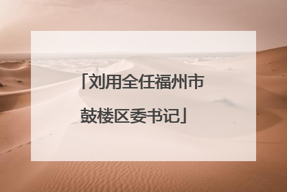 刘用全任福州市鼓楼区委书记