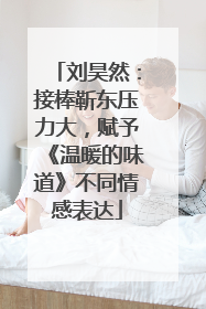 刘昊然：接棒靳东压力大，赋予《温暖的味道》不同情感表达
