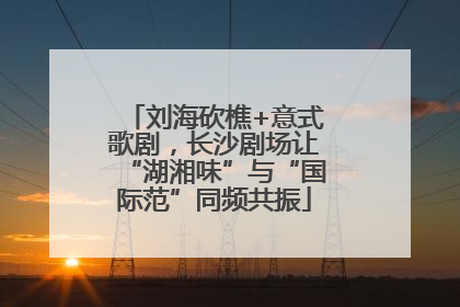 刘海砍樵+意式歌剧，长沙剧场让“湖湘味”与“国际范”同频共振