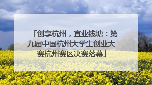 创享杭州，宜业钱塘：第九届中国杭州大学生创业大赛杭州赛区决赛落幕