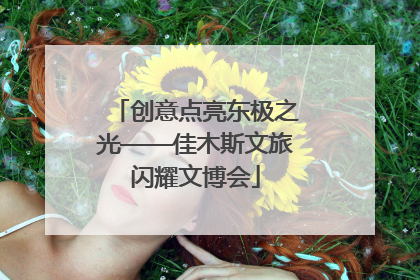 创意点亮东极之光——佳木斯文旅闪耀文博会