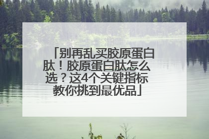 别再乱买胶原蛋白肽！胶原蛋白肽怎么选？这4个关键指标教你挑到最优品