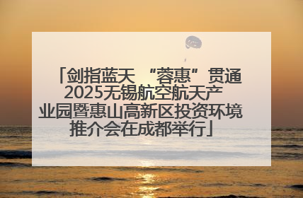 剑指蓝天 “蓉惠”贯通 2025无锡航空航天产业园暨惠山高新区投资环境推介会在成都举行