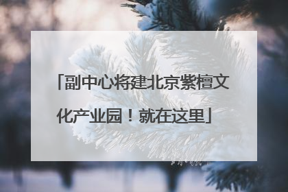 副中心将建北京紫檀文化产业园！就在这里