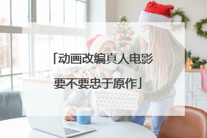 动画改编真人电影 要不要忠于原作